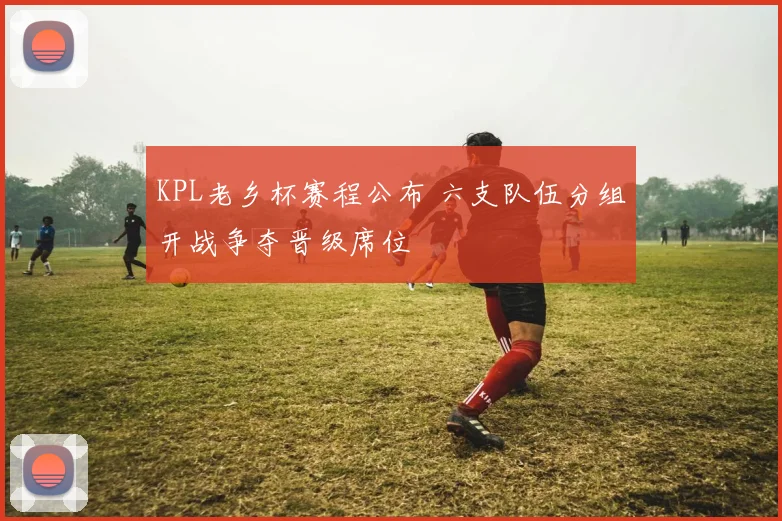 KPL老乡杯赛程公布 六支队伍分组开战争夺晋级席位