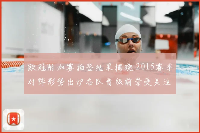欧冠附加赛抽签结果揭晓 2015赛季对阵形势出炉各队晋级前景受关注