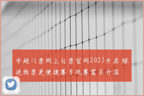 中超门票网上订票官网2023开启 球迷购票更便捷赛季观赛需求升温