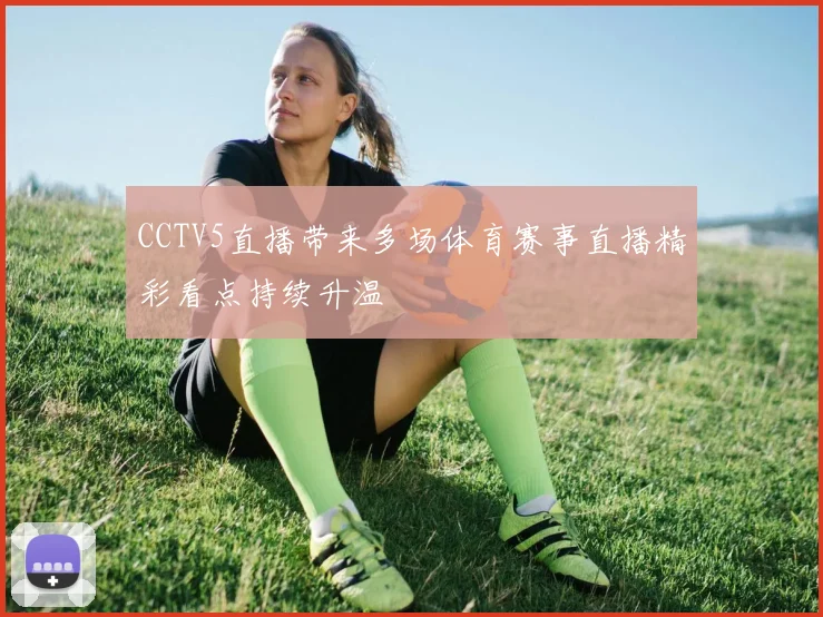 CCTV5直播带来多场体育赛事直播精彩看点持续升温