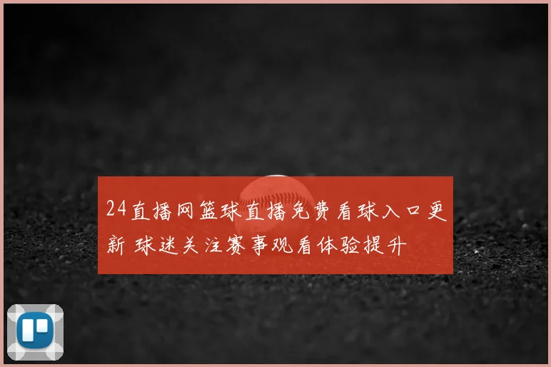 24直播网篮球直播免费看球入口更新 球迷关注赛事观看体验提升