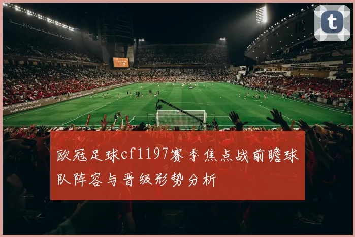 欧冠足球cf1197赛季焦点战前瞻球队阵容与晋级形势分析