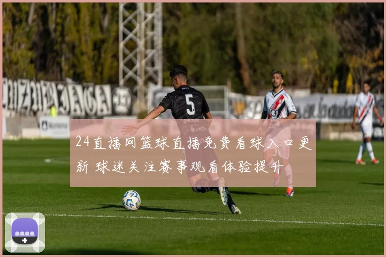 24直播网篮球直播免费看球入口更新 球迷关注赛事观看体验提升