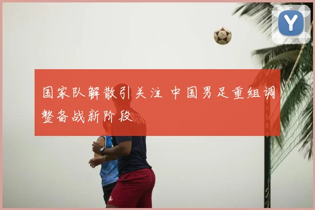 国家队解散引关注 中国男足重组调整备战新阶段