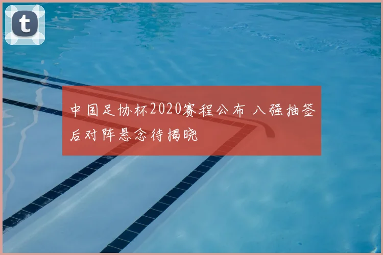 中国足协杯2020赛程公布 八强抽签后对阵悬念待揭晓
