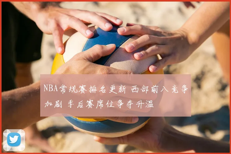 NBA常规赛排名更新 西部前八竞争加剧 季后赛席位争夺升温