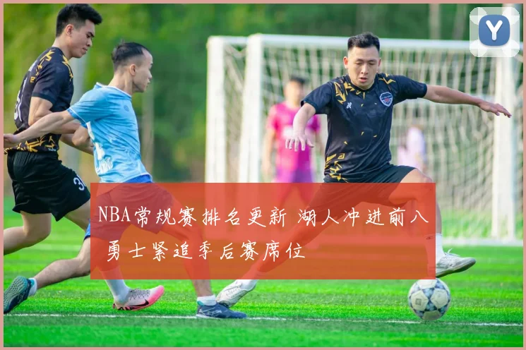 NBA常规赛排名更新 湖人冲进前八 勇士紧追季后赛席位