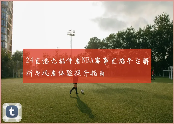 24直播无插件看NBA赛事直播平台解析与观看体验提升指南