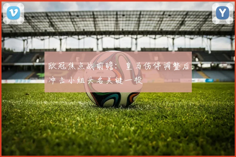 欧冠焦点战前瞻：皇马伤停调整后冲击小组头名关键一役