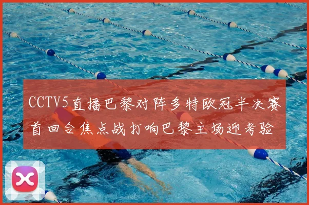 CCTV5直播巴黎对阵多特欧冠半决赛首回合焦点战打响巴黎主场迎考验