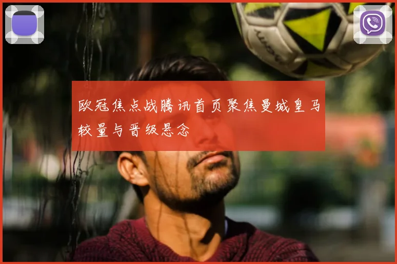 欧冠焦点战腾讯首页聚焦曼城皇马较量与晋级悬念