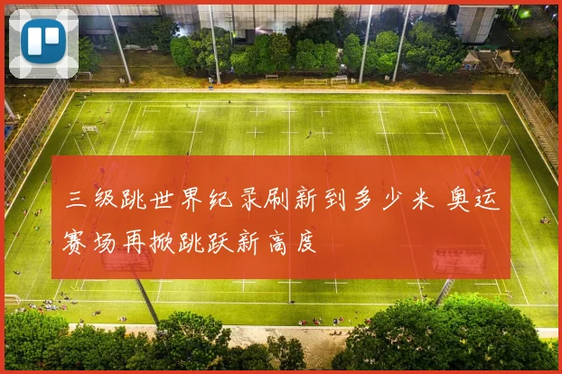 三级跳世界纪录刷新到多少米 奥运赛场再掀跳跃新高度