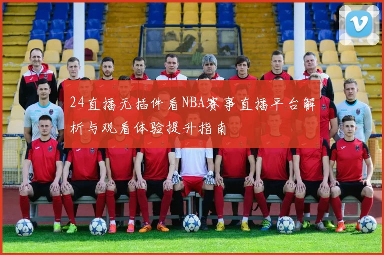 24直播无插件看NBA赛事直播平台解析与观看体验提升指南