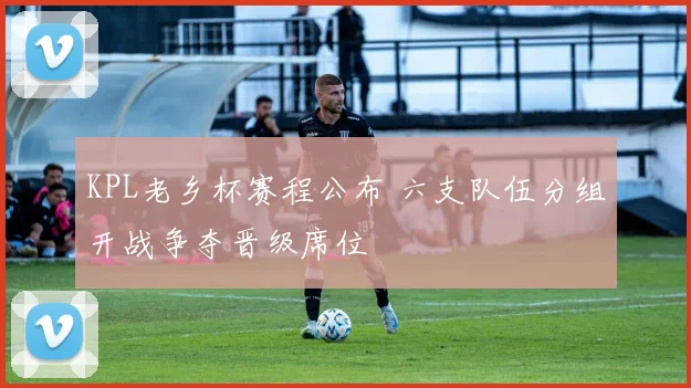 KPL老乡杯赛程公布 六支队伍分组开战争夺晋级席位