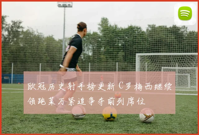 欧冠历史射手榜更新 C罗梅西继续领跑莱万紧追争夺前列席位