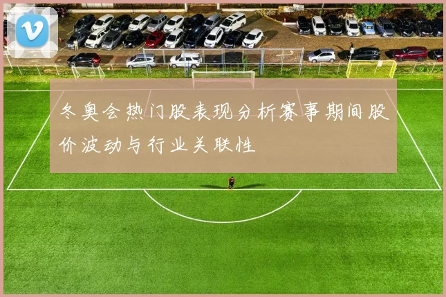 冬奥会热门股表现分析赛事期间股价波动与行业关联性