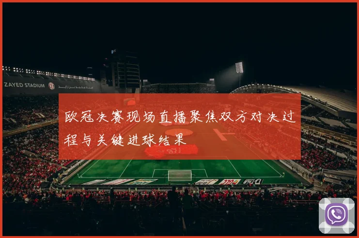 欧冠决赛现场直播聚焦双方对决过程与关键进球结果