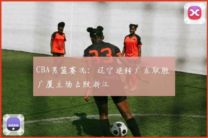 CBA男篮赛况：辽宁逆转广东取胜 广厦主场击败浙江