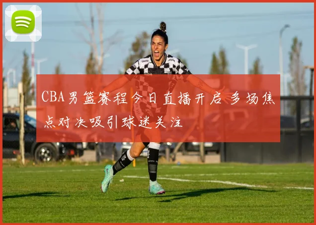 CBA男篮赛程今日直播开启 多场焦点对决吸引球迷关注