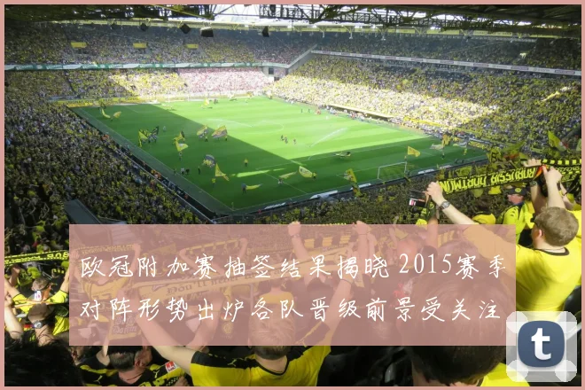 欧冠附加赛抽签结果揭晓 2015赛季对阵形势出炉各队晋级前景受关注