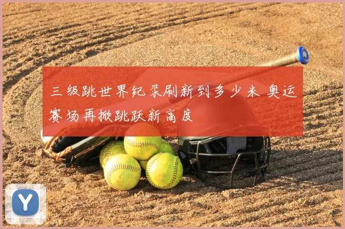 三级跳世界纪录刷新到多少米 奥运赛场再掀跳跃新高度