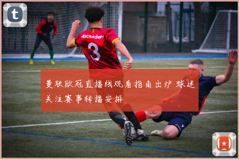 曼联欧冠直播线观看指南出炉 球迷关注赛事转播安排