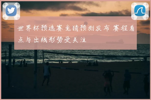 世界杯预选赛竞猜预测发布 赛程看点与出线形势受关注