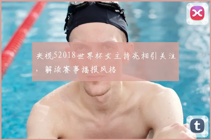 央视52018世界杯女主持亮相引关注，解读赛事播报风格