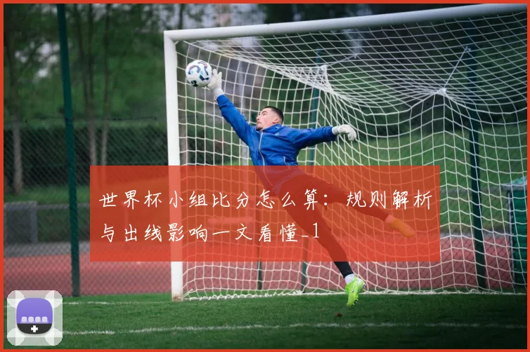 世界杯小组比分怎么算:规则解析与出线影响一文看懂_1