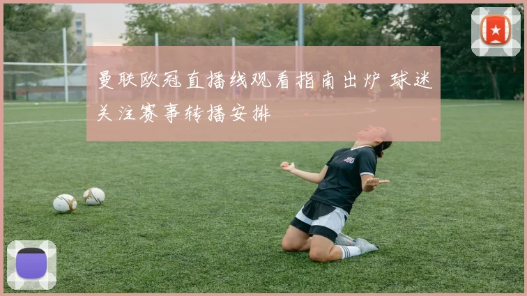 曼联欧冠直播线观看指南出炉 球迷关注赛事转播安排