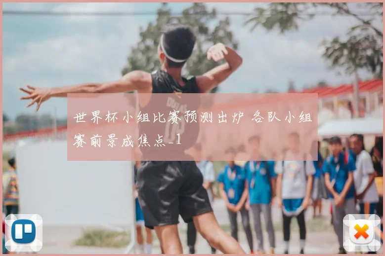 世界杯小组比赛预测出炉 各队小组赛前景成焦点_1