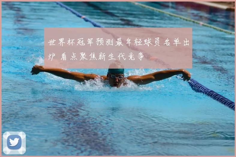 世界杯冠军预测最年轻球员名单出炉 看点聚焦新生代竞争