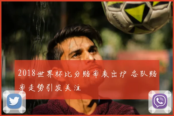 2018世界杯比分赔率表出炉 各队赔率走势引发关注