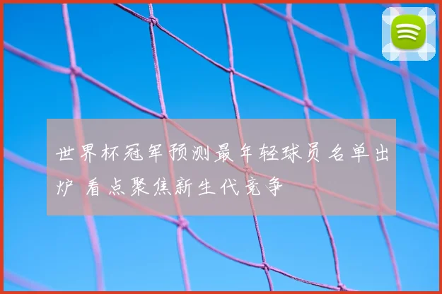 世界杯冠军预测最年轻球员名单出炉 看点聚焦新生代竞争
