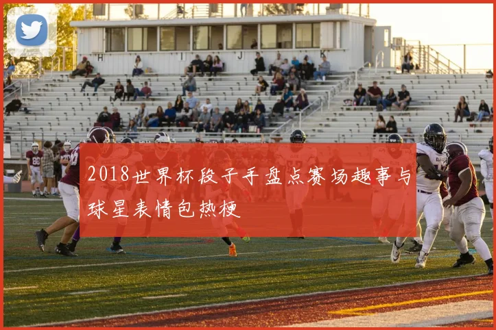 2018世界杯段子手盘点赛场趣事与球星表情包热梗