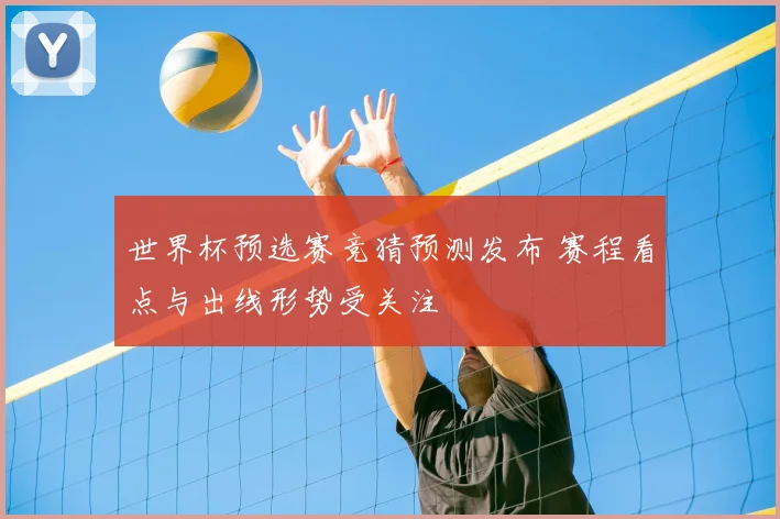 世界杯预选赛竞猜预测发布 赛程看点与出线形势受关注