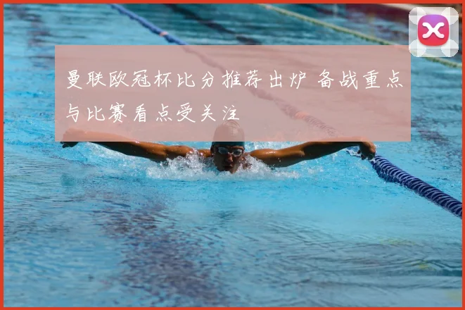 曼联欧冠杯比分推荐出炉 备战重点与比赛看点受关注