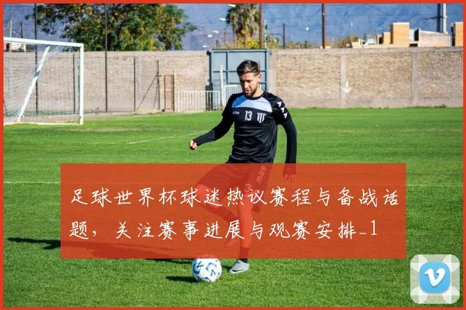 足球世界杯球迷热议赛程与备战话题，关注赛事进展与观赛安排_1
