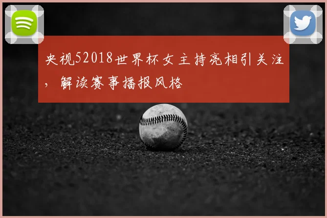 央视52018世界杯女主持亮相引关注，解读赛事播报风格